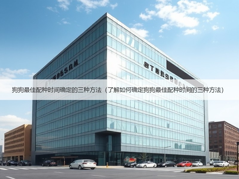 狗狗最佳配种时间确定的三种方法（了解如何确定狗狗最佳配种时间的三种方法）