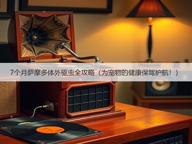 7个月萨摩多体外驱虫全攻略（为宠物的健康保驾护航！）
