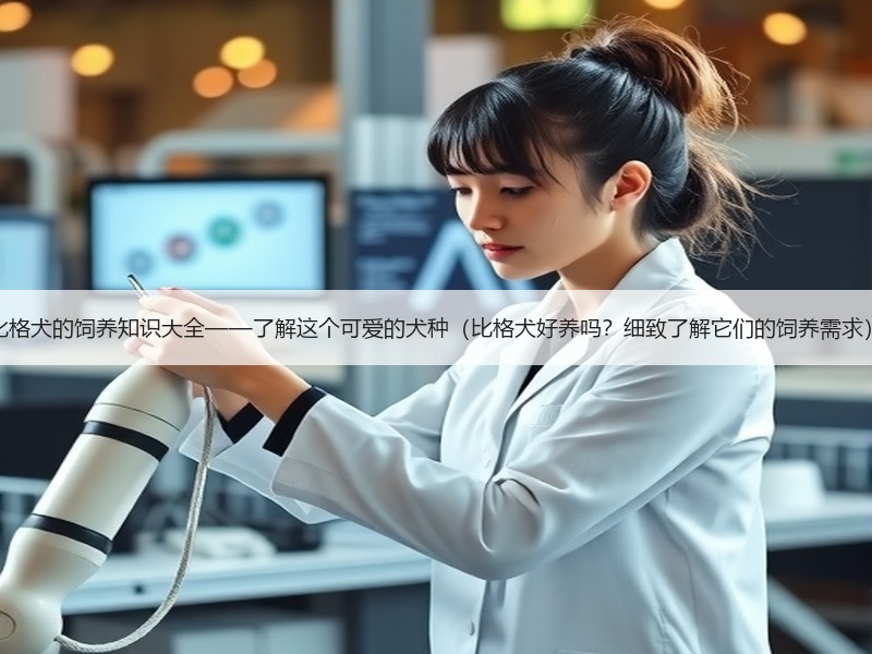 比格犬的饲养知识大全——了解这个可爱的犬种（比格犬好养吗？细致了解它们的饲养需求）
