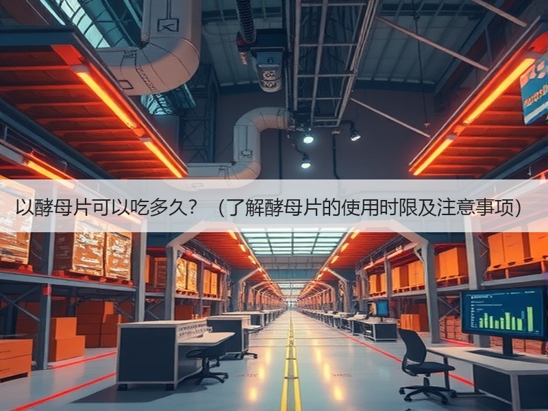 以酵母片可以吃多久？（了解酵母片的使用时限及注意事项）