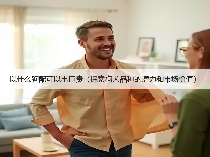 以什么狗配可以出巨贵（探索狗犬品种的潜力和市场价值）