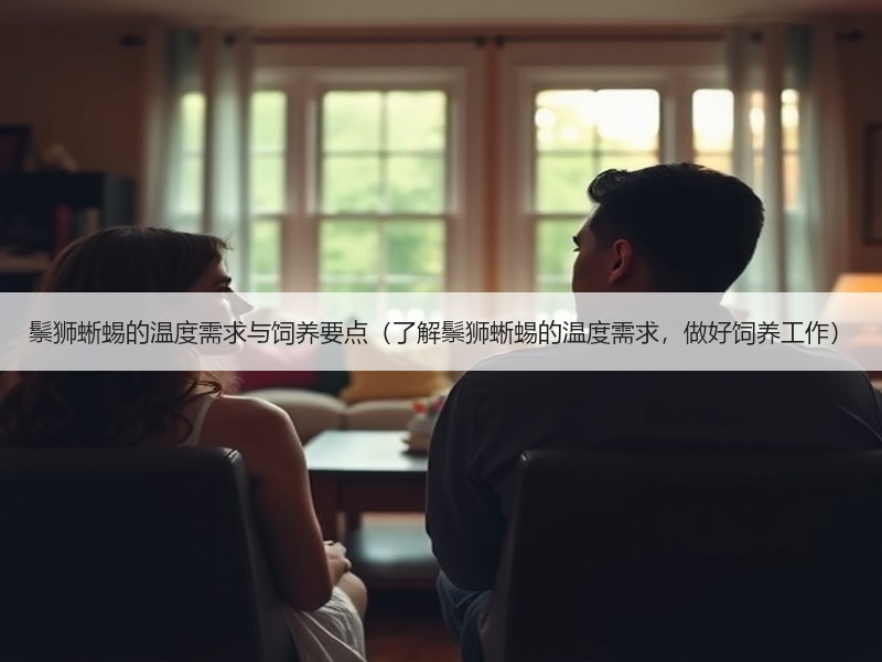 鬃狮蜥蜴的温度需求与饲养要点（了解鬃狮蜥蜴的温度需求，做好饲养工作）