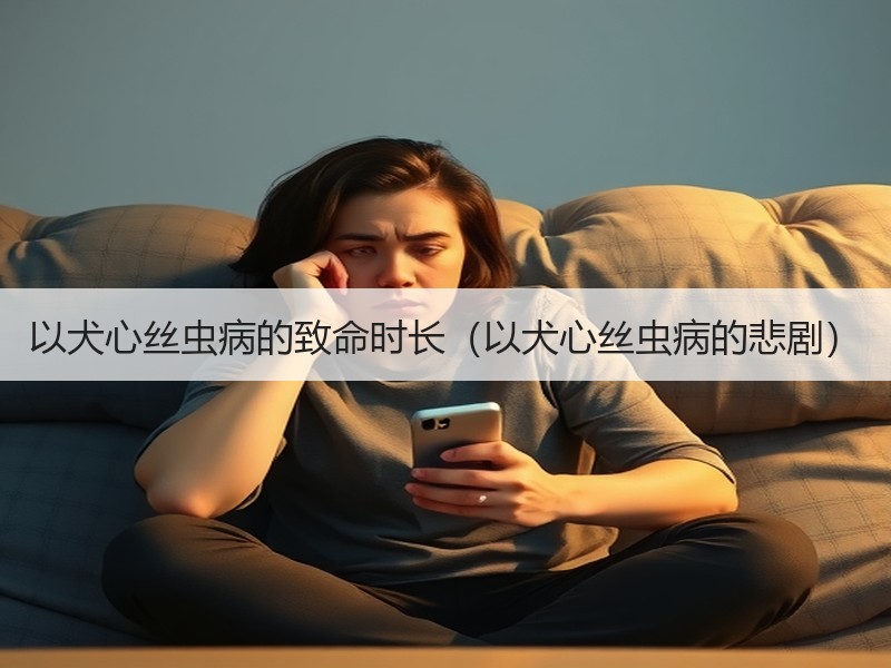 以犬心丝虫病的致命时长（以犬心丝虫病的悲剧）