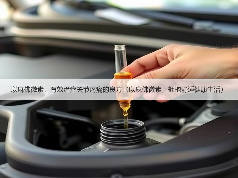 以麻佛微素，有效治疗关节疼痛的良方（以麻佛微素，拥抱舒适健康生活）