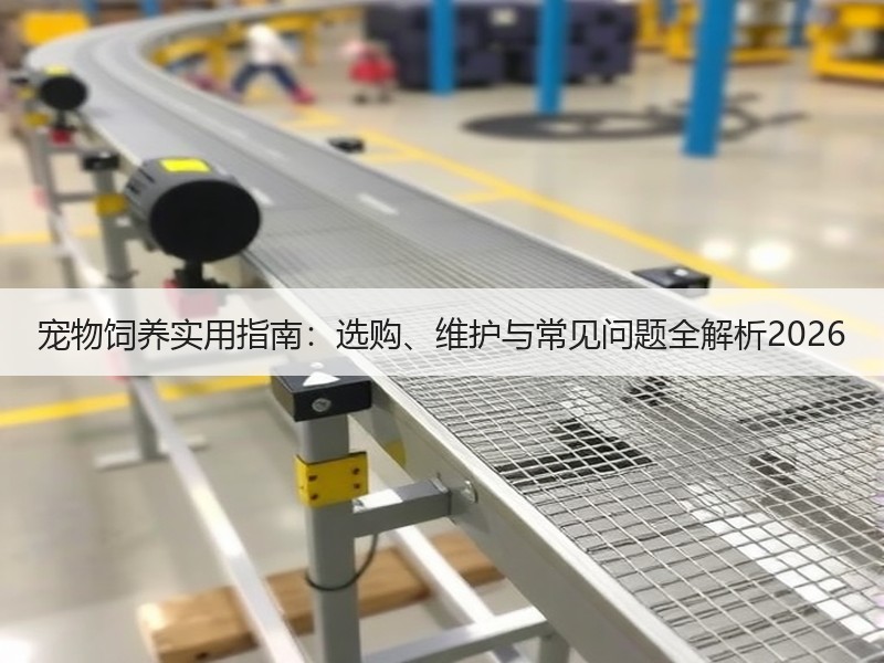 宠物饲养实用指南：选购、维护与常见问题全解析2026