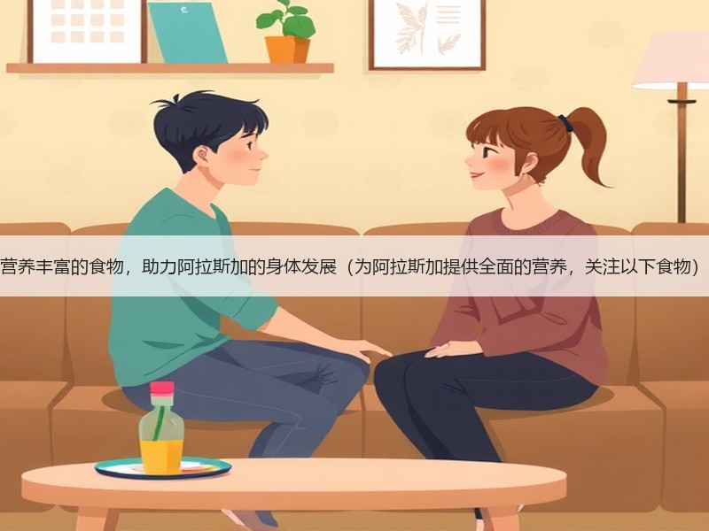 营养丰富的食物，助力阿拉斯加的身体发展（为阿拉斯加提供全面的营养，关注以下食物）