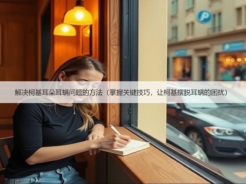 解决柯基耳朵耳螨问题的方法（掌握关键技巧，让柯基摆脱耳螨的困扰）