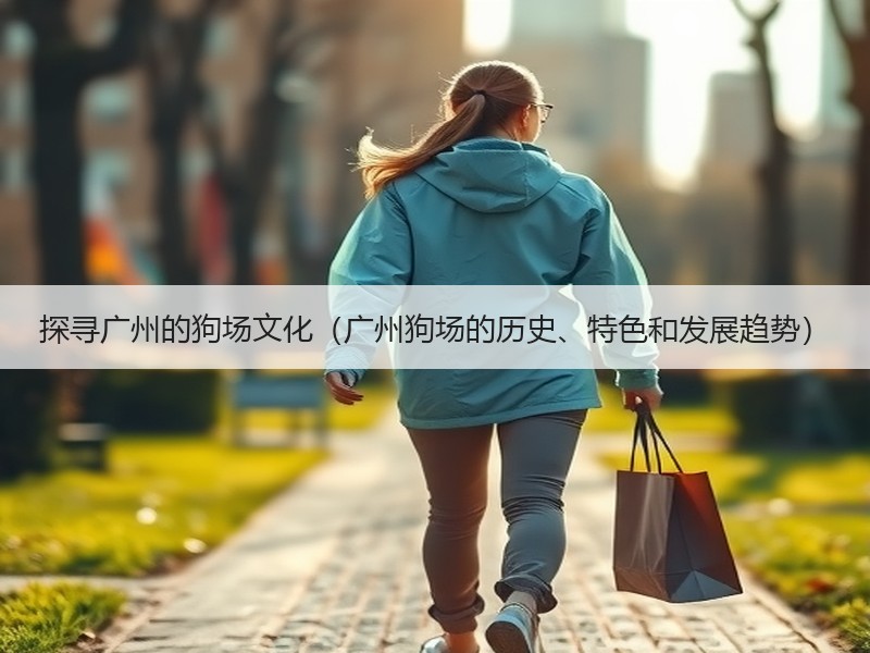 探寻广州的狗场文化（广州狗场的历史、特色和发展趋势）