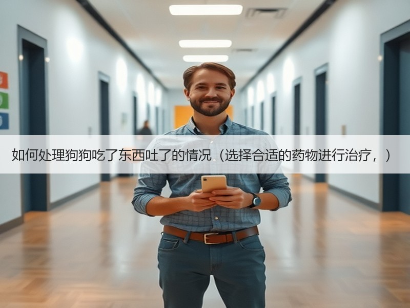 如何处理狗狗吃了东西吐了的情况（选择合适的药物进行治疗，）