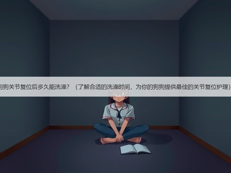 狗狗关节复位后多久能洗澡？（了解合适的洗澡时间，为你的狗狗提供最佳的关节复位护理）