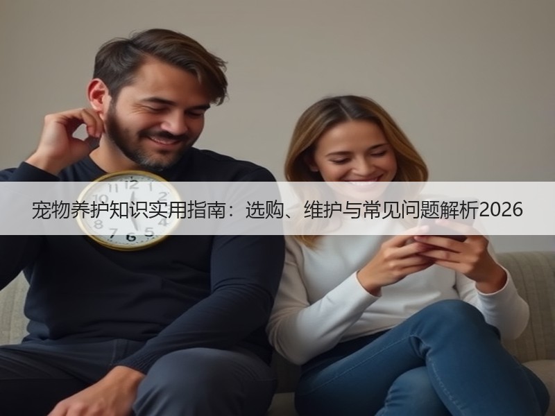 宠物养护知识实用指南：选购、维护与常见问题解析2026