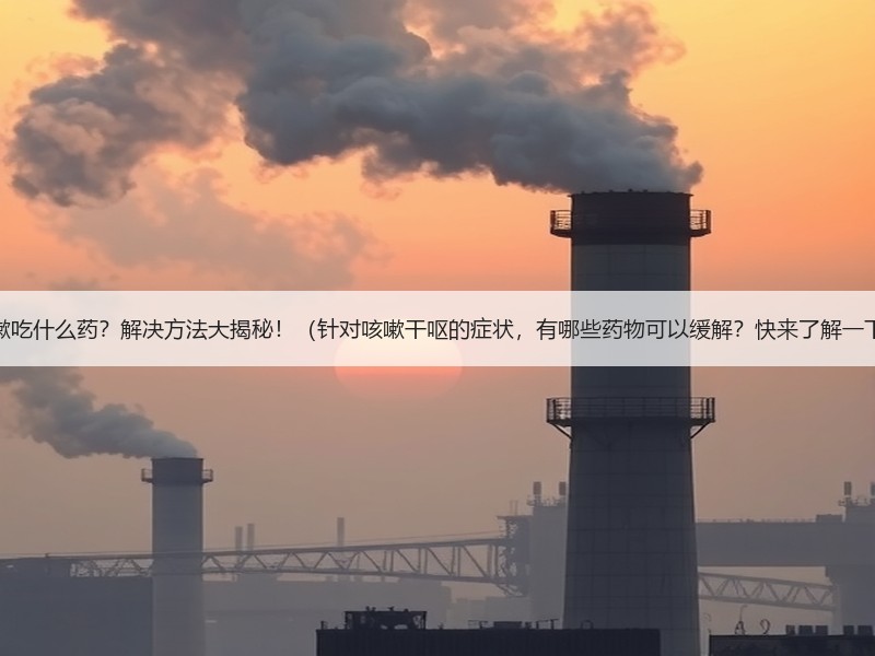 干呕咳嗽吃什么药？解决方法大揭秘！（针对咳嗽干呕的症状，有哪些药物可以缓解？快来了解一下吧！）