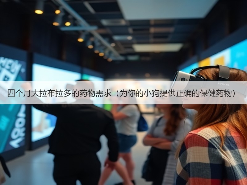 四个月大拉布拉多的药物需求（为你的小狗提供正确的保健药物）