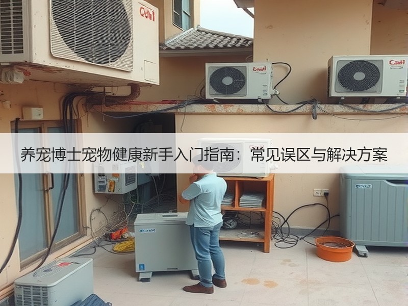 养宠博士宠物健康新手入门指南：常见误区与解决方案