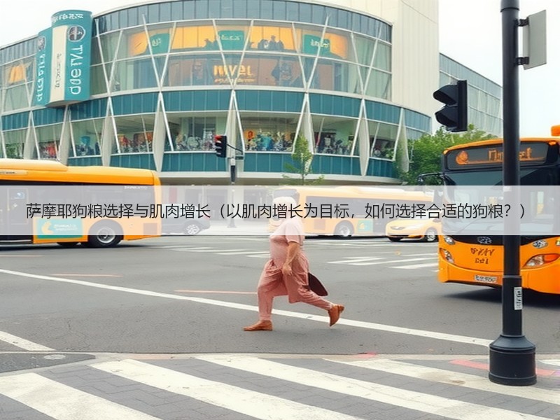 萨摩耶狗粮选择与肌肉增长（以肌肉增长为目标，如何选择合适的狗粮？）