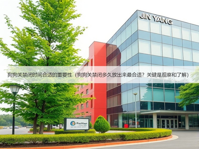 狗狗关禁闭时间合适的重要性（狗狗关禁闭多久放出来最合适？关键是观察和了解）