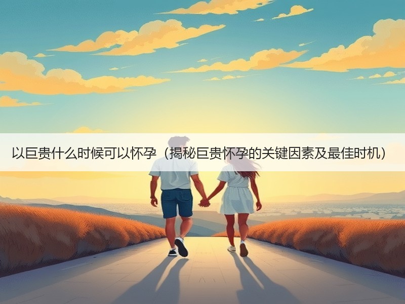 以巨贵什么时候可以怀孕（揭秘巨贵怀孕的关键因素及最佳时机）