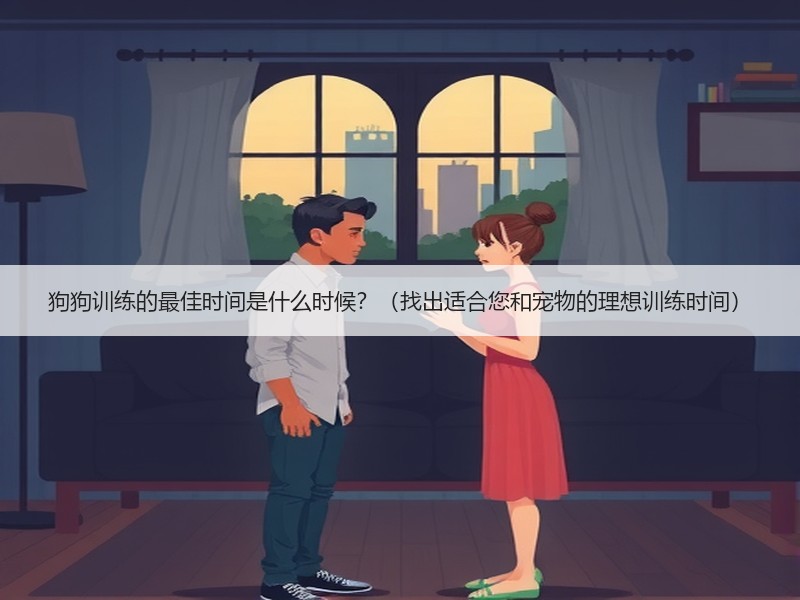 狗狗训练的最佳时间是什么时候？（找出适合您和宠物的理想训练时间）