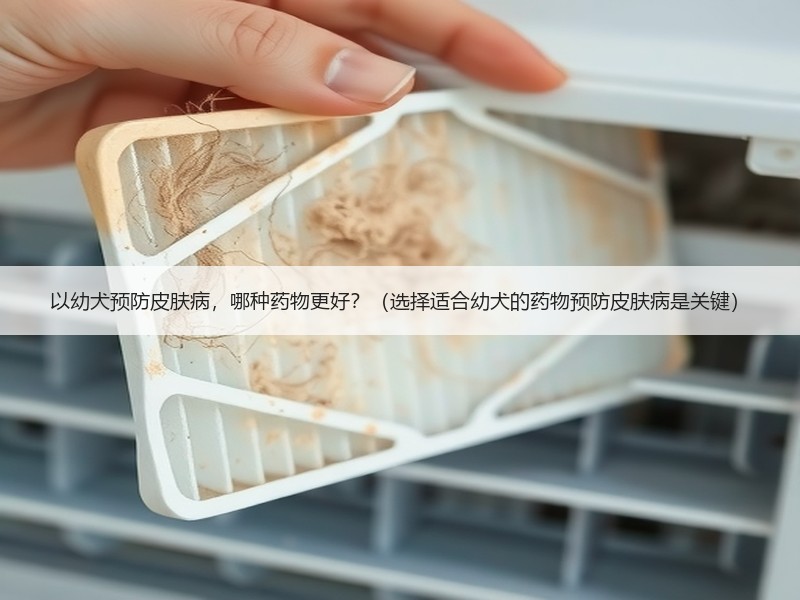 以幼犬预防皮肤病，哪种药物更好？（选择适合幼犬的药物预防皮肤病是关键）