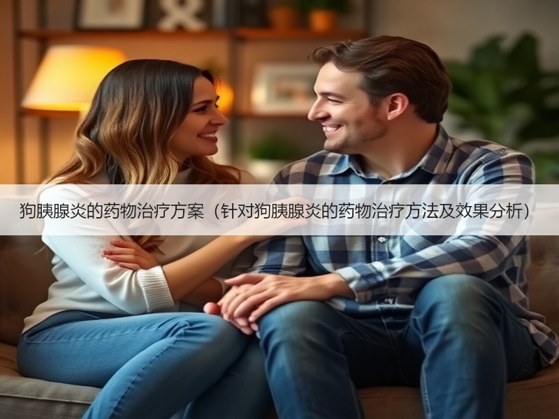 狗胰腺炎的药物治疗方案（针对狗胰腺炎的药物治疗方法及效果分析）