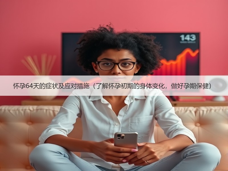 怀孕64天的症状及应对措施（了解怀孕初期的身体变化，做好孕期保健）