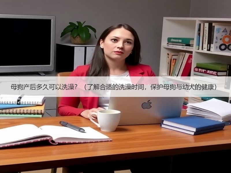 母狗产后多久可以洗澡？（了解合适的洗澡时间，保护母狗与幼犬的健康）