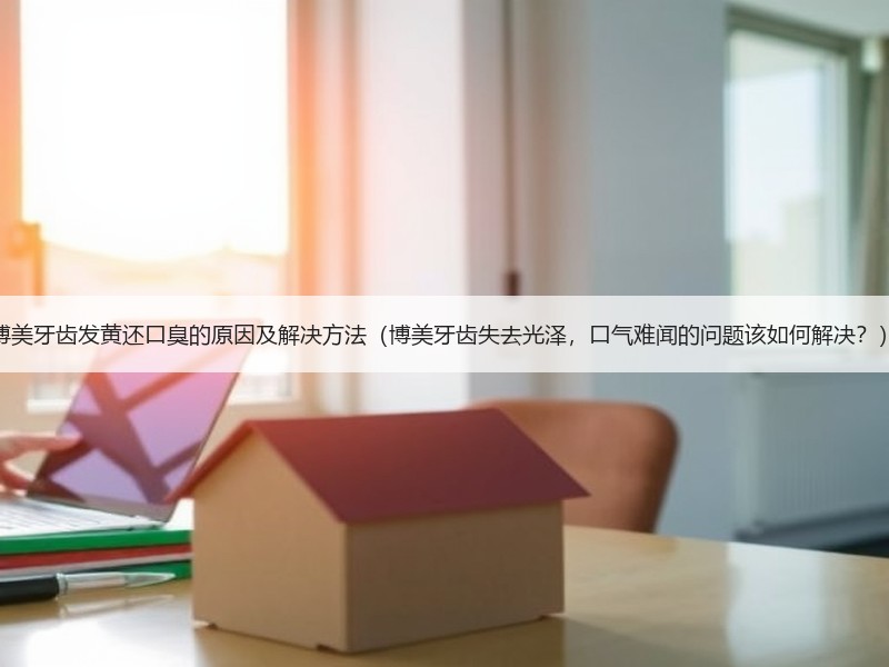 博美牙齿发黄还口臭的原因及解决方法（博美牙齿失去光泽，口气难闻的问题该如何解决？）