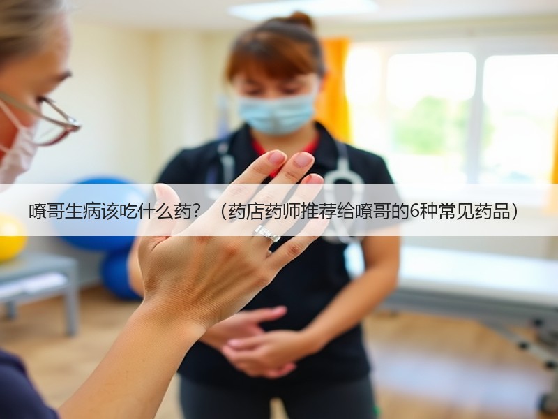 嘹哥生病该吃什么药？（药店药师推荐给嘹哥的6种常见药品）