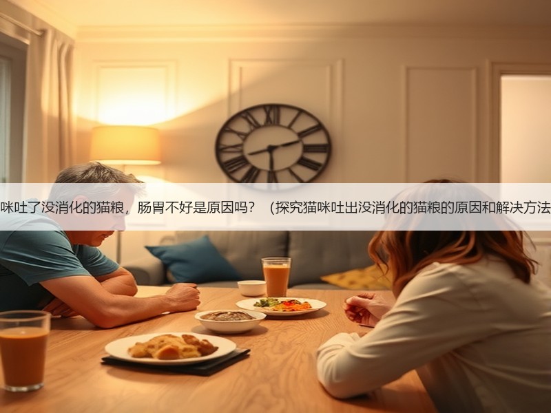 猫咪吐了没消化的猫粮，肠胃不好是原因吗？（探究猫咪吐出没消化的猫粮的原因和解决方法）