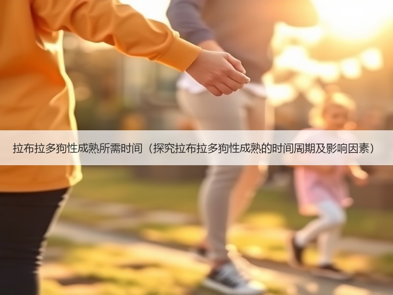 拉布拉多狗性成熟所需时间（探究拉布拉多狗性成熟的时间周期及影响因素）