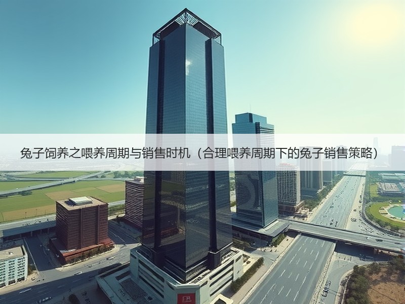 兔子饲养之喂养周期与销售时机（合理喂养周期下的兔子销售策略）