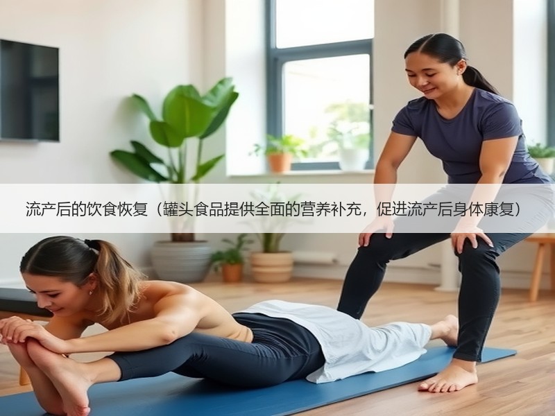 流产后的饮食恢复（罐头食品提供全面的营养补充，促进流产后身体康复）