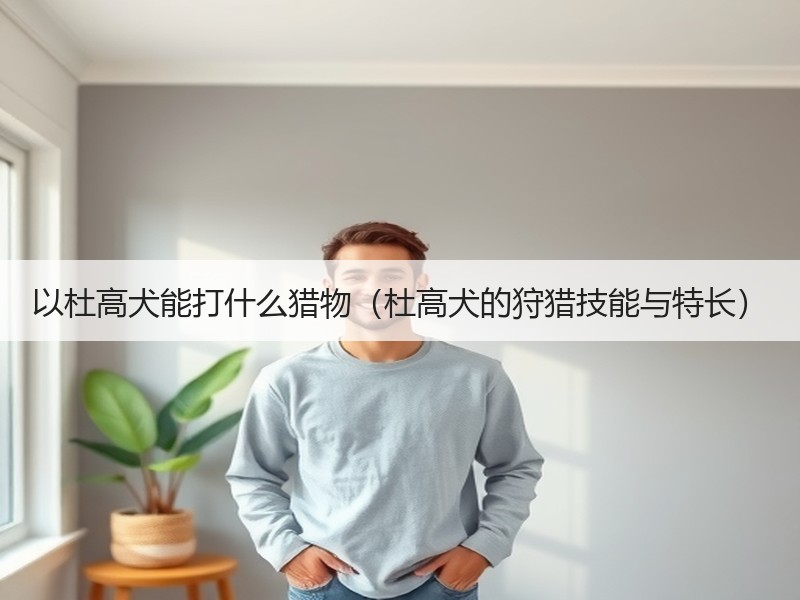 以杜高犬能打什么猎物（杜高犬的狩猎技能与特长）