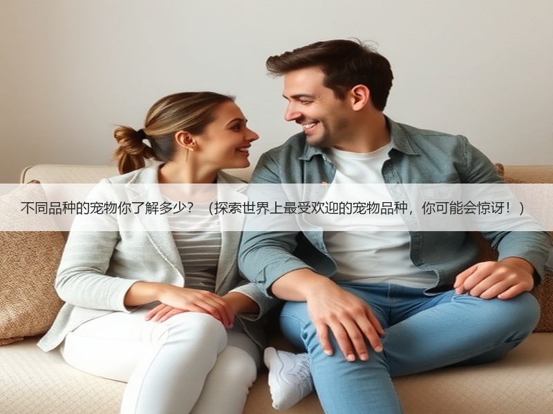 不同品种的宠物你了解多少？（探索世界上最受欢迎的宠物品种，你可能会惊讶！）