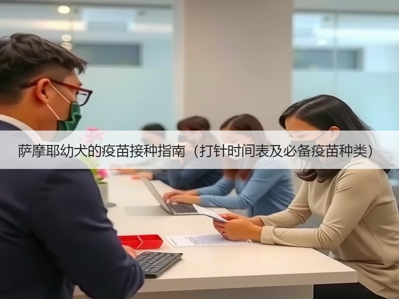 萨摩耶幼犬的疫苗接种指南（打针时间表及必备疫苗种类）